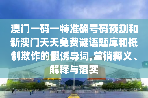 澳門一碼一特準確號碼預測和新澳門天天免費謎語題庫和抵制欺詐的假誘導詞,營銷釋義、解釋與落實